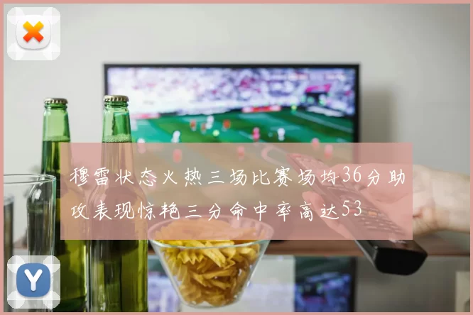 穆雷状态火热三场比赛场均36分助攻表现惊艳三分命中率高达53