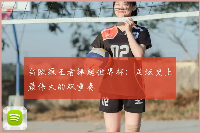 当欧冠王者捧起世界杯：足坛史上最伟大的双重奏
