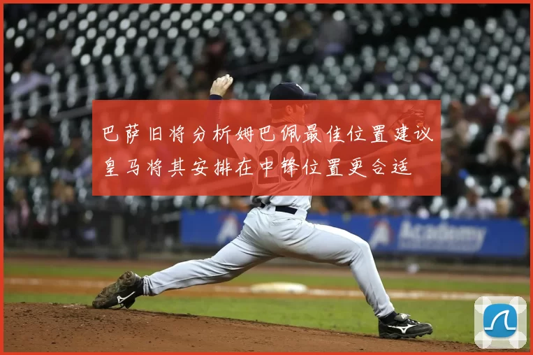 巴萨旧将分析姆巴佩最佳位置建议皇马将其安排在中锋位置更合适