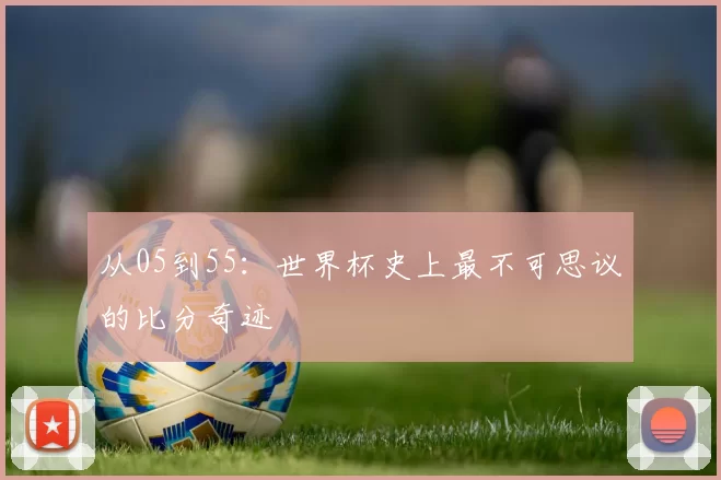 从05到55:世界杯史上最不可思议的比分奇迹