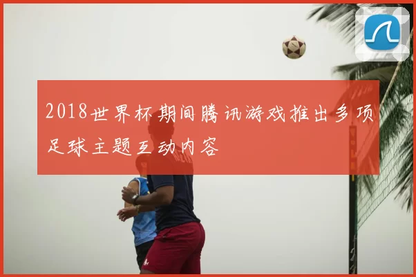 2018世界杯期间腾讯游戏推出多项足球主题互动内容