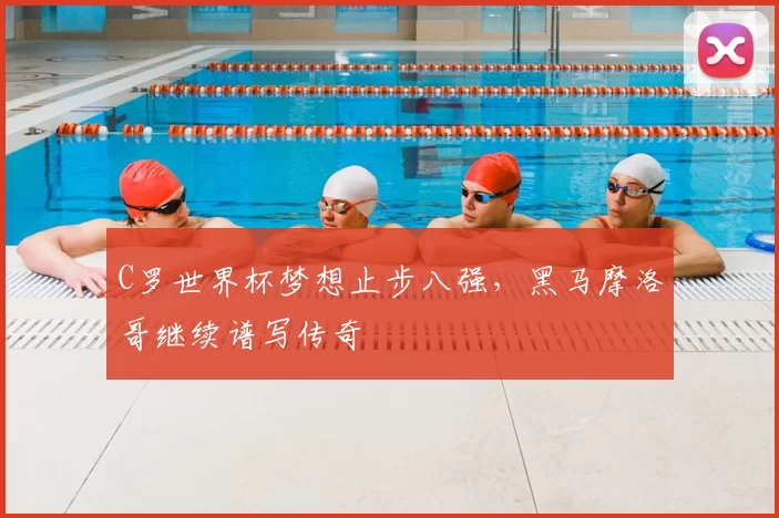 C罗世界杯梦想止步八强,黑马摩洛哥继续谱写传奇