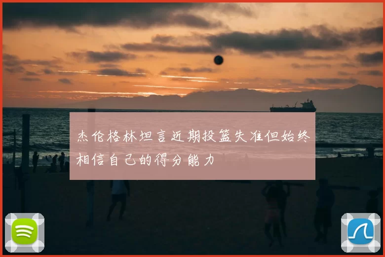 杰伦格林坦言近期投篮失准但始终相信自己的得分能力