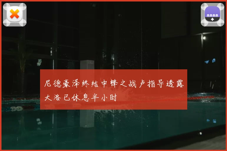 尼德豪泽终结中锋之战卢指导透露大洛已休息半小时
