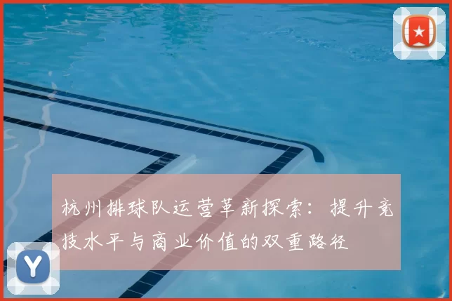 杭州排球队运营革新探索:提升竞技水平与商业价值的双重路径