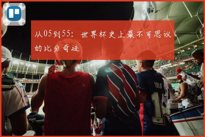 从05到55:世界杯史上最不可思议的比分奇迹