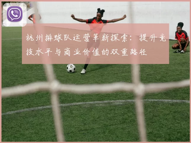 杭州排球队运营革新探索:提升竞技水平与商业价值的双重路径