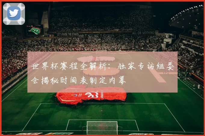世界杯赛程全解析:独家专访组委会揭秘时间表制定内幕
