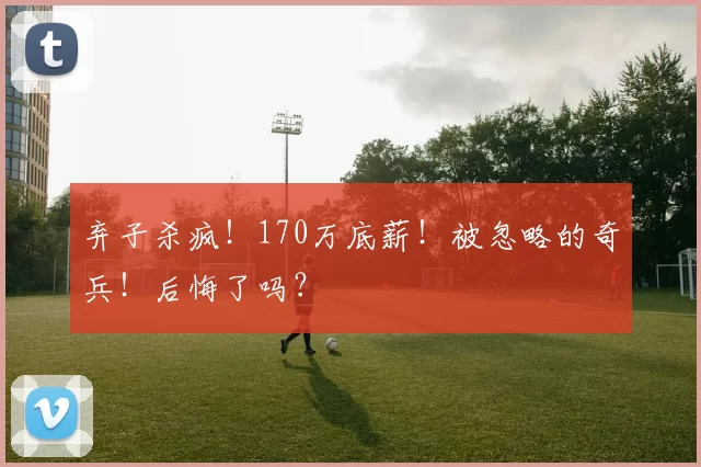 弃子杀疯!170万底薪!被忽略的奇兵!后悔了吗?