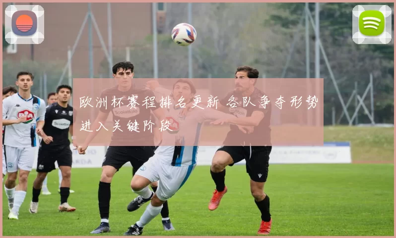 欧洲杯赛程排名更新 各队争夺形势进入关键阶段