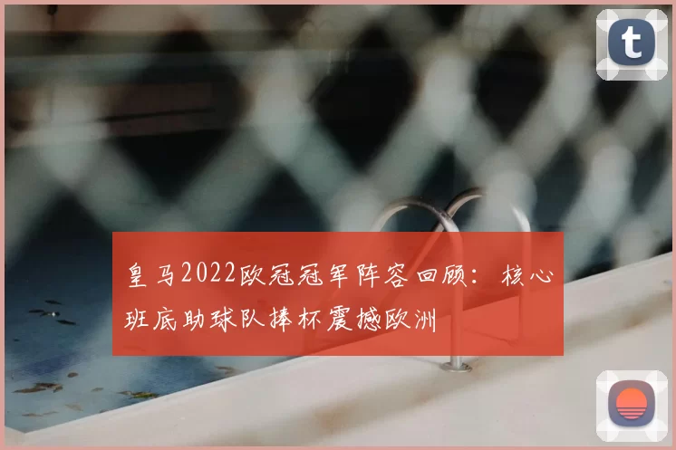 皇马2022欧冠冠军阵容回顾：核心班底助球队捧杯震撼欧洲