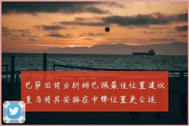 巴萨旧将分析姆巴佩最佳位置建议皇马将其安排在中锋位置更合适