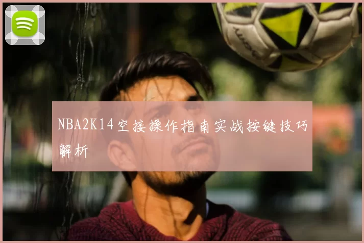 NBA2K14空接操作指南实战按键技巧解析