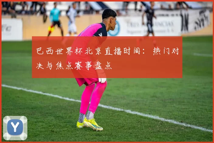 巴西世界杯北京直播时间:热门对决与焦点赛事盘点