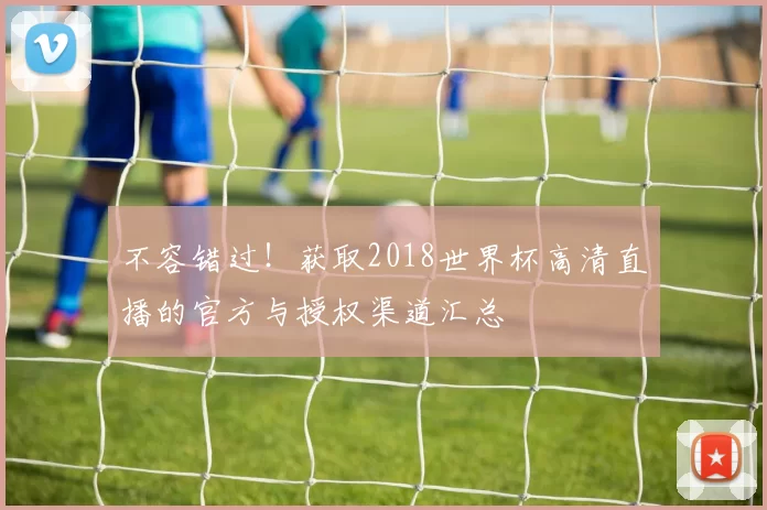 不容错过!获取2018世界杯高清直播的官方与授权渠道汇总