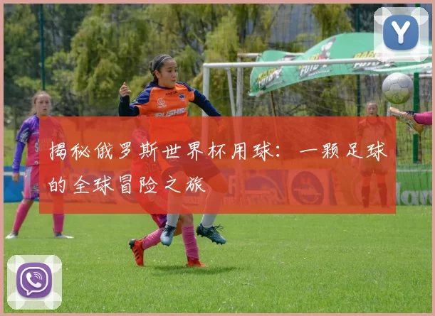 揭秘俄罗斯世界杯用球:一颗足球的全球冒险之旅