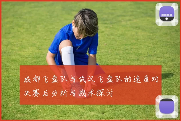 成都飞盘队与武汉飞盘队的速度对决赛后分析与战术探讨