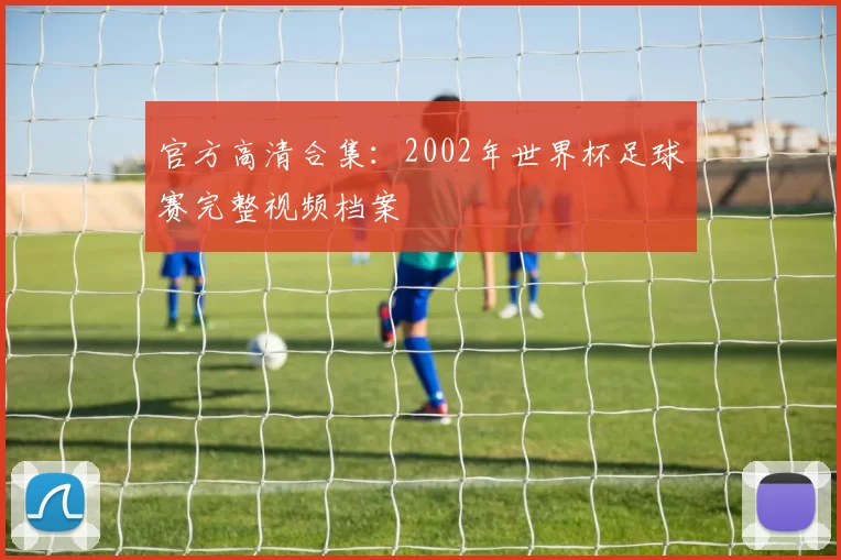 官方高清合集:2002年世界杯足球赛完整视频档案