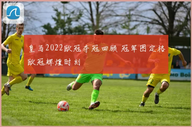 皇马2022欧冠夺冠回顾 冠军图定格欧冠辉煌时刻