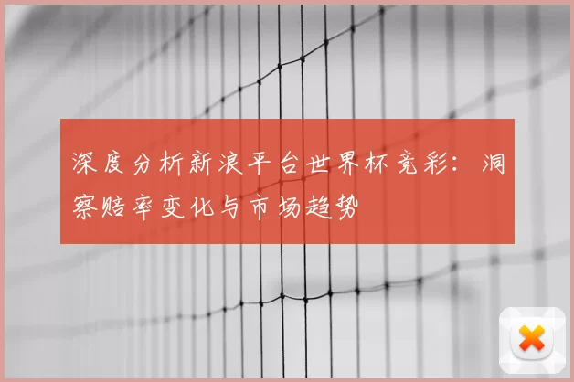 深度分析新浪平台世界杯竞彩：洞察赔率变化与市场趋势