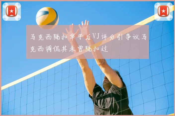 马克西隔扣华子后VJ评分引争议马克西调侃其未曾隔扣过