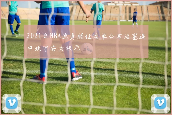 2021年NBA选秀顺位名单公布活塞选中坎宁安为状元