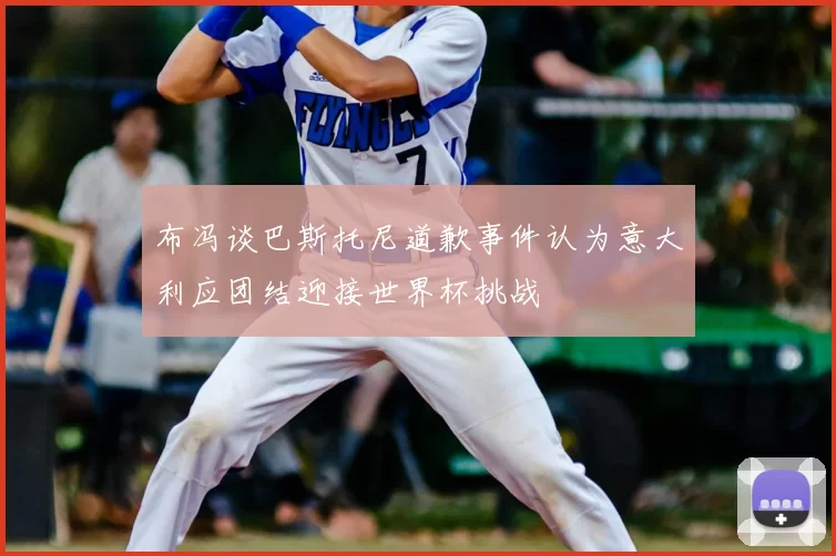 布冯谈巴斯托尼道歉事件认为意大利应团结迎接世界杯挑战