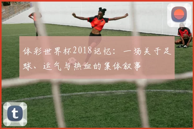 体彩世界杯2018记忆:一场关于足球、运气与热血的集体叙事