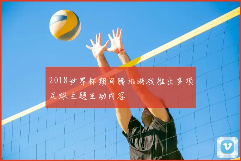 2018世界杯期间腾讯游戏推出多项足球主题互动内容