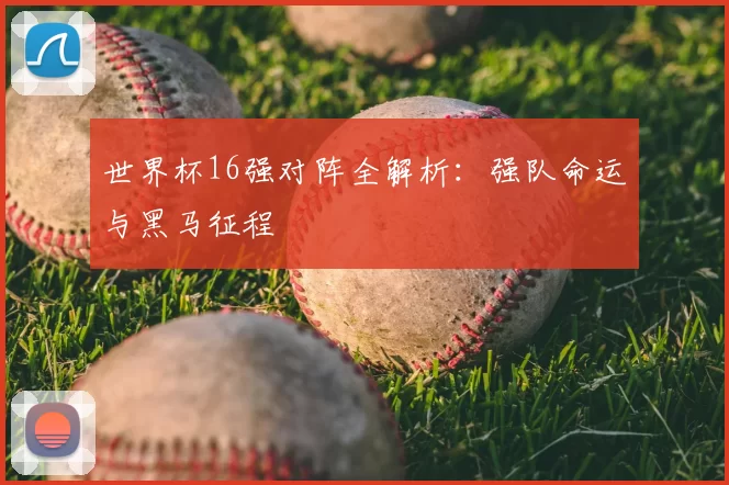 世界杯16强对阵全解析:强队命运与黑马征程