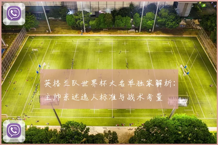 英格兰队世界杯大名单独家解析:主帅亲述选人标准与战术考量