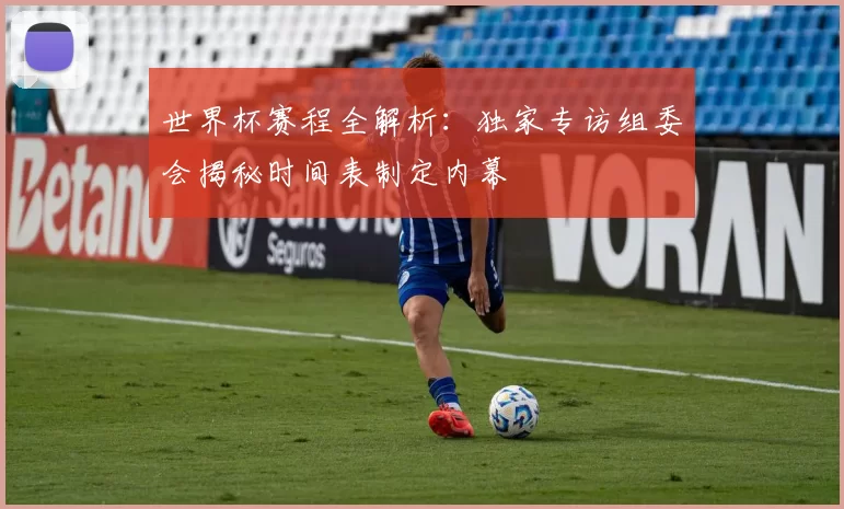 世界杯赛程全解析：独家专访组委会揭秘时间表制定内幕