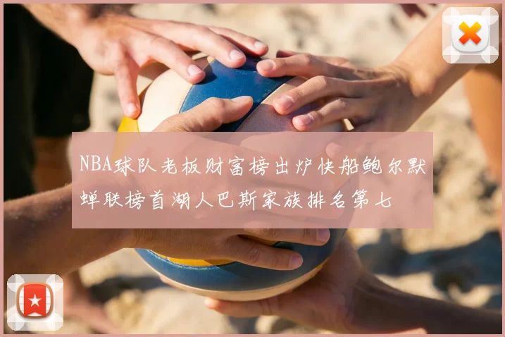 NBA球队老板财富榜出炉快船鲍尔默蝉联榜首湖人巴斯家族排名第七