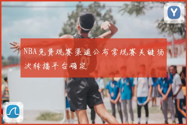 NBA免费观赛渠道公布常规赛关键场次转播平台确定