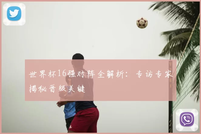 世界杯16强对阵全解析：专访专家揭秘晋级关键