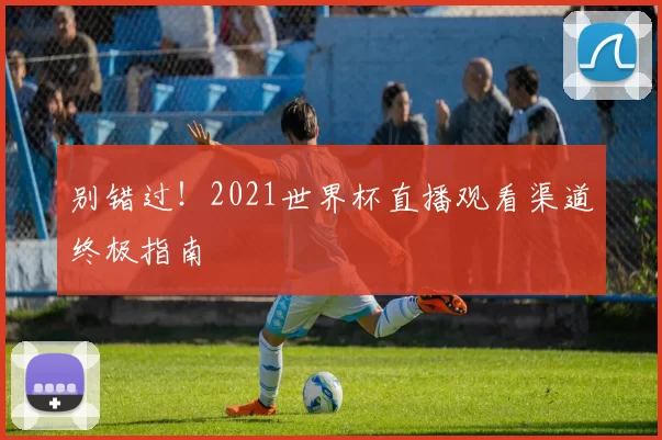 别错过！2021世界杯直播观看渠道终极指南
