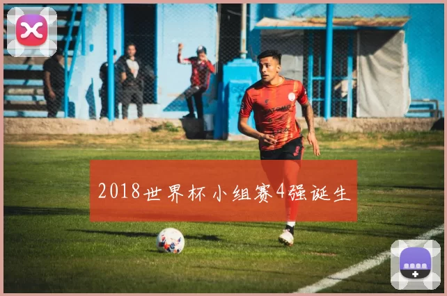 2018世界杯小组赛4强诞生