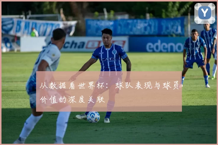 从数据看世界杯:球队表现与球员价值的深度关联
