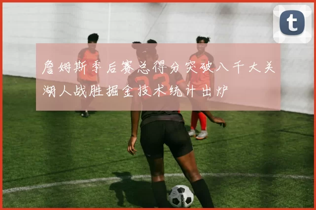 詹姆斯季后赛总得分突破八千大关湖人战胜掘金技术统计出炉