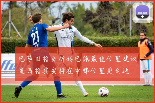 巴萨旧将分析姆巴佩最佳位置建议皇马将其安排在中锋位置更合适