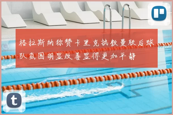 格拉斯纳称赞卡里克执教曼联后球队氛围明显改善显得更加平静
