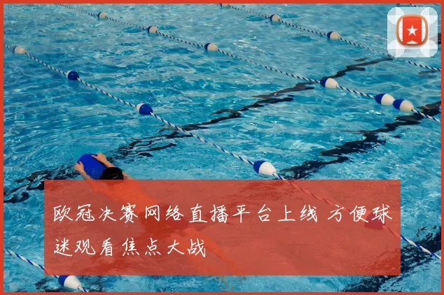 欧冠决赛网络直播平台上线 方便球迷观看焦点大战