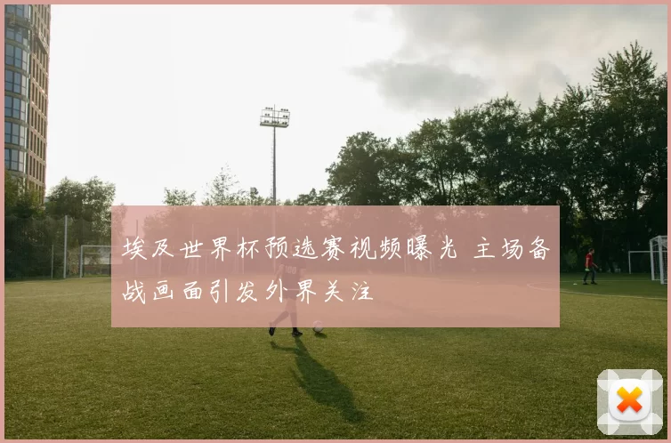 埃及世界杯预选赛视频曝光 主场备战画面引发外界关注