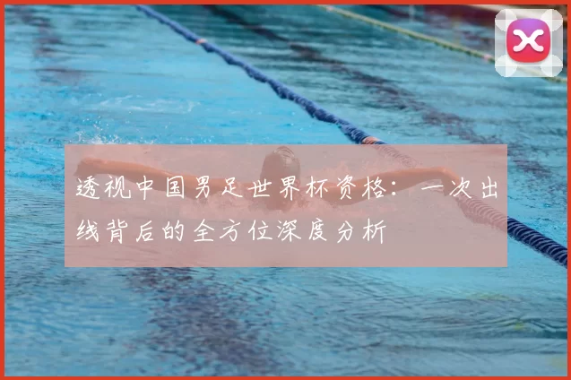 透视中国男足世界杯资格:一次出线背后的全方位深度分析