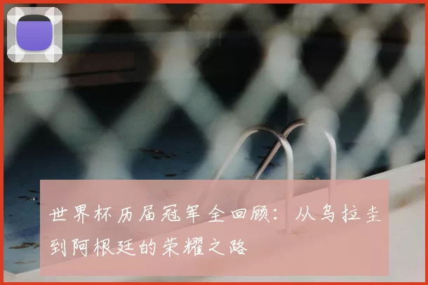 世界杯历届冠军全回顾：从乌拉圭到阿根廷的荣耀之路