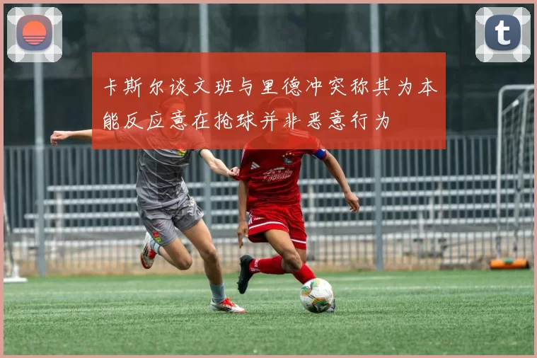 卡斯尔谈文班与里德冲突称其为本能反应意在抢球并非恶意行为