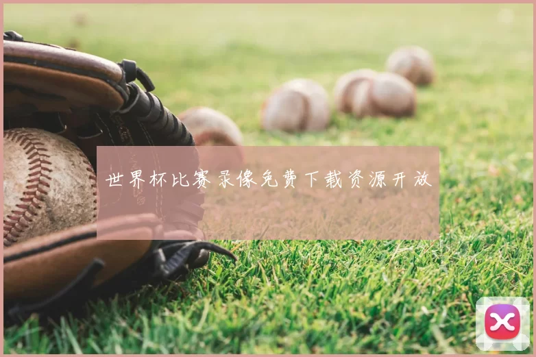 世界杯比赛录像免费下载资源开放