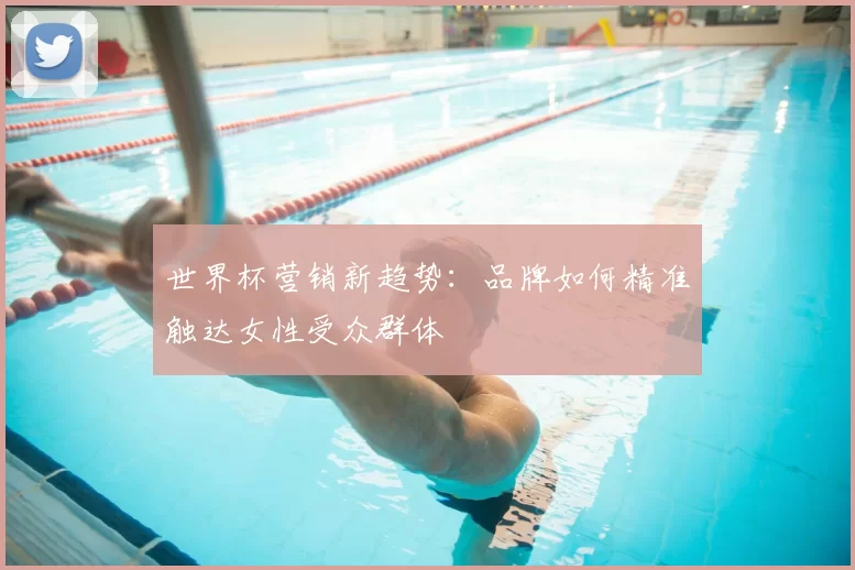 世界杯营销新趋势:品牌如何精准触达女性受众群体
