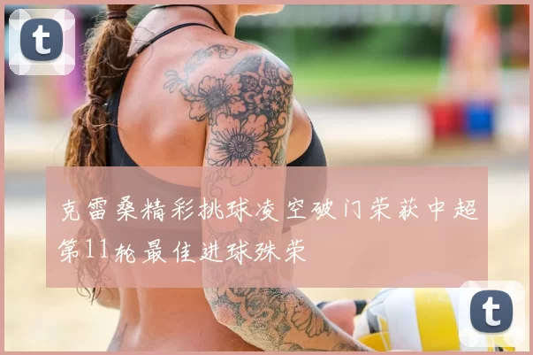 克雷桑精彩挑球凌空破门荣获中超第11轮最佳进球殊荣