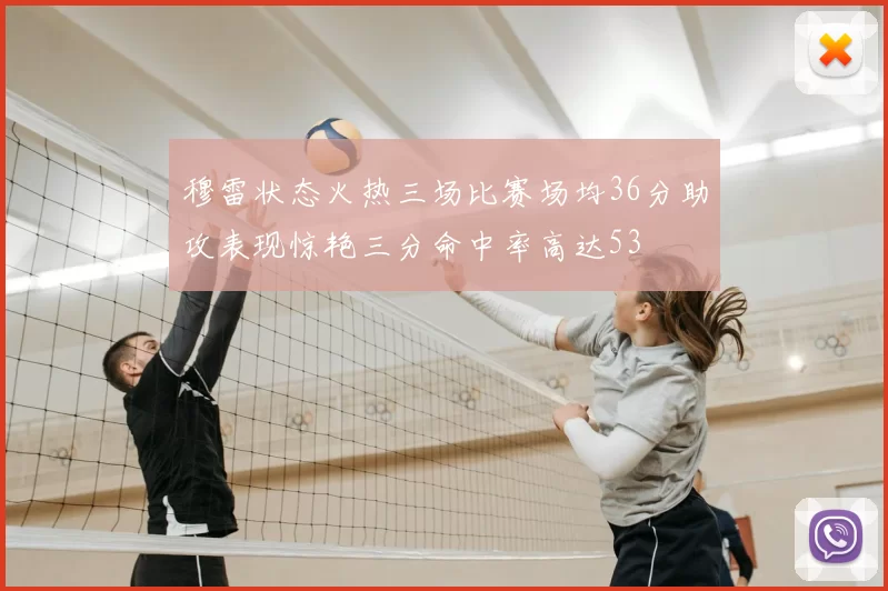 穆雷状态火热三场比赛场均36分助攻表现惊艳三分命中率高达53